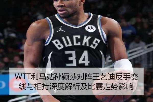 WTT利马站孙颖莎对阵王艺迪反手变线与相持深度解析及比赛走势影响