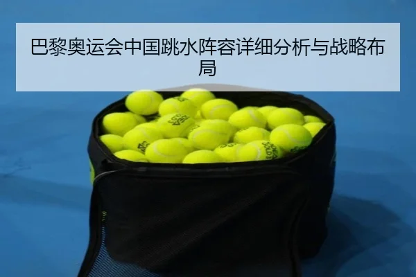 巴黎奥运会中国跳水阵容详细分析与战略布局
